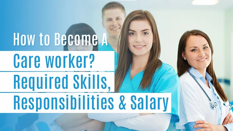 How to Become A Care worker? Required Skills, Responsibilities & Salary